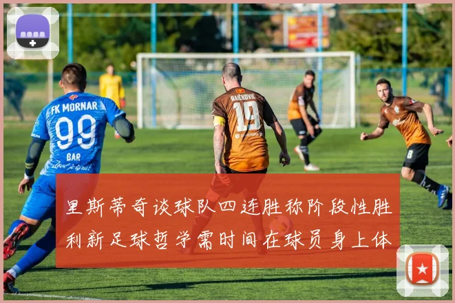 里斯蒂奇谈球队四连胜称阶段性胜利新足球哲学需时间在球员身上体现