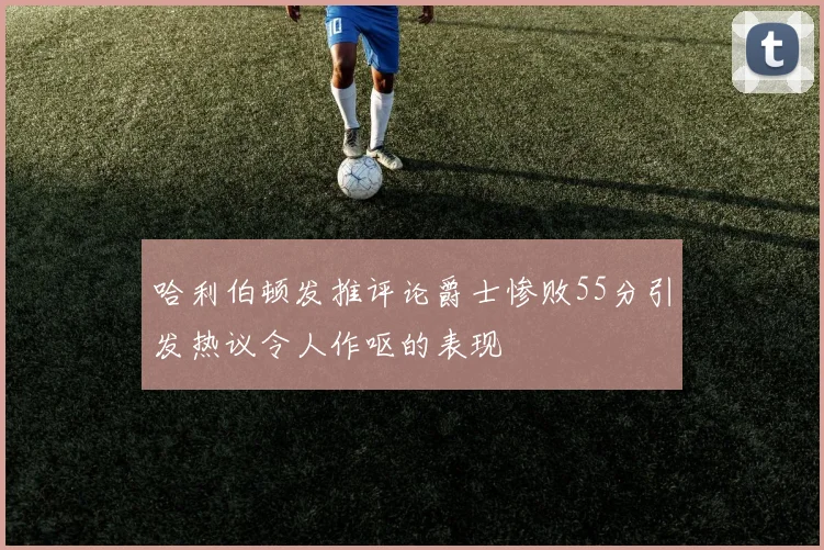哈利伯顿发推评论爵士惨败55分引发热议令人作呕的表现