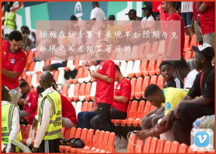 杨瀚森新秀赛季表现不如预期与克林根之间差距显著分析
