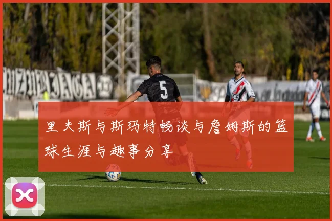 里夫斯与斯玛特畅谈与詹姆斯的篮球生涯与趣事分享